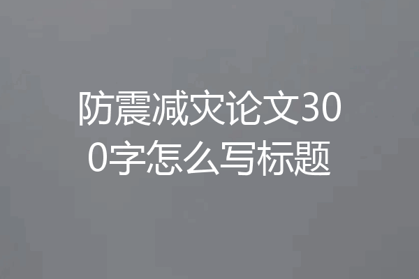 防震减灾论文300字怎么写标题