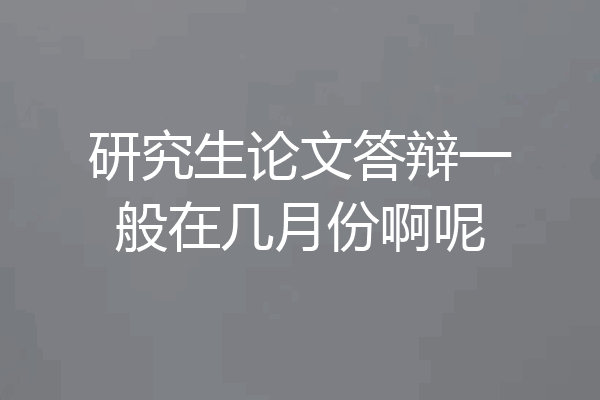 研究生论文答辩一般在几月份啊呢