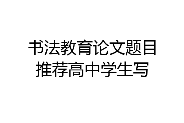 书法教育论文题目推荐高中学生写