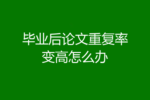 毕业后论文重复率变高怎么办