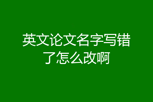 英文论文名字写错了怎么改啊