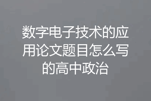 数字电子技术的应用论文题目怎么写的高中政治