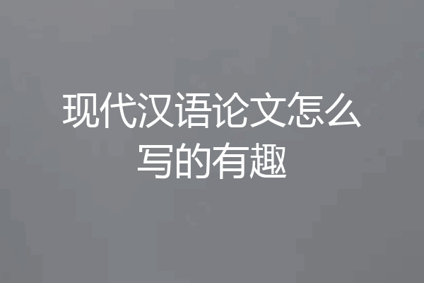 现代汉语论文怎么写的有趣