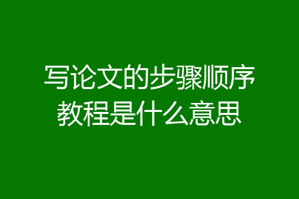 写论文的步骤顺序教程是什么意思