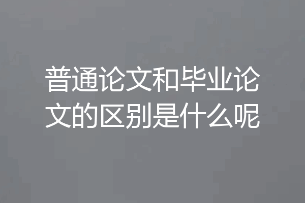 普通论文和毕业论文的区别是什么呢