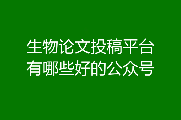 生物论文投稿平台有哪些好的公众号