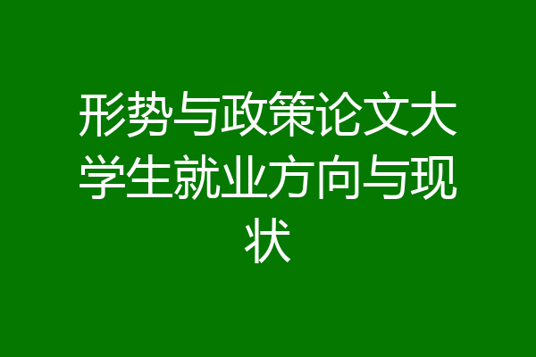 形势与政策论文大学生就业方向与现状