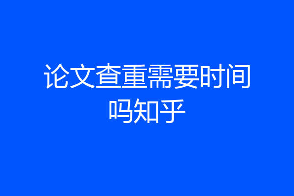 论文查重需要时间吗知乎