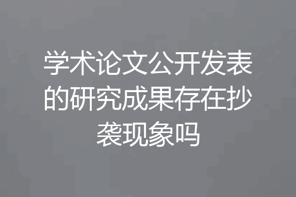 学术论文公开发表的研究成果存在抄袭现象吗