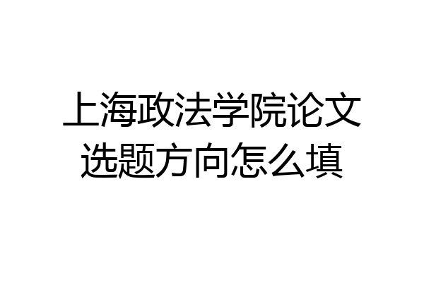 上海政法学院论文选题方向怎么填