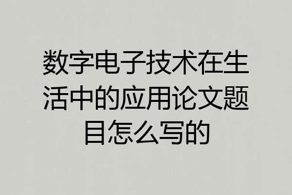 数字电子技术在生活中的应用论文题目怎么写的