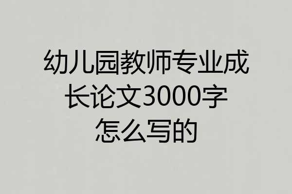 幼儿园教师专业成长论文3000字怎么写的