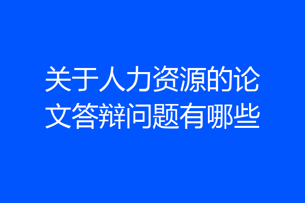 关于人力资源的论文答辩问题有哪些