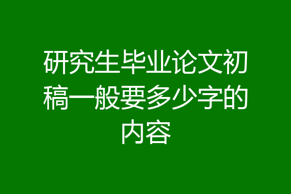研究生毕业论文初稿一般要多少字的内容