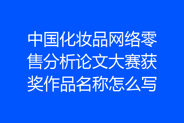 中国化妆品网络零售分析论文大赛获奖作品名称怎么写