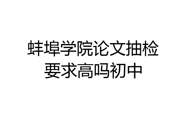 蚌埠学院论文抽检要求高吗初中