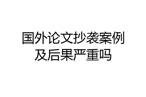 国外论文抄袭案例及后果严重吗