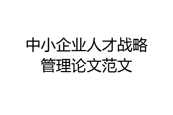 中小企业人才战略管理论文范文