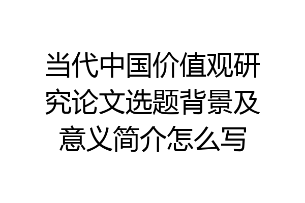 当代中国价值观研究论文选题背景及意义简介怎么写