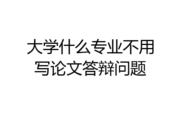 大学什么专业不用写论文答辩问题