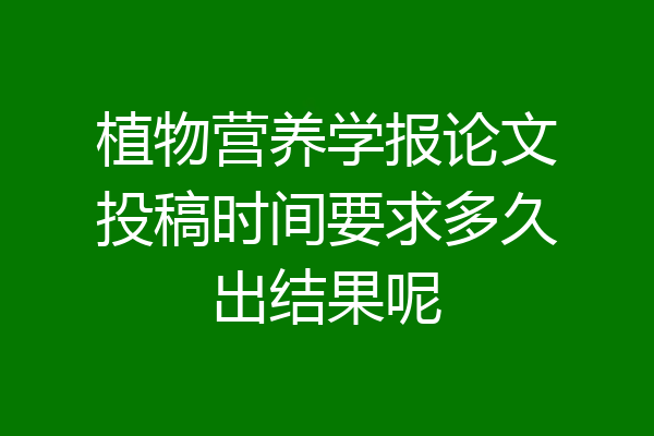 植物营养学报论文投稿时间要求多久出结果呢