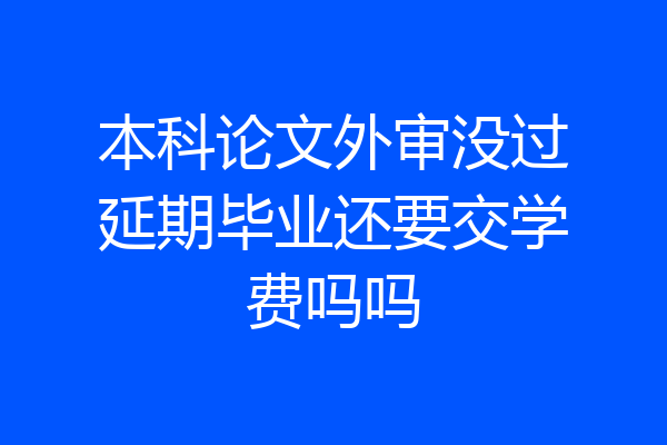 本科论文外审没过延期毕业还要交学费吗吗