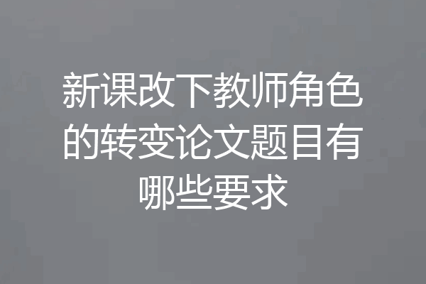 新课改下教师角色的转变论文题目有哪些要求