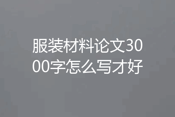 服装材料论文3000字怎么写才好