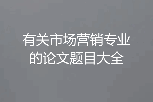 有关市场营销专业的论文题目大全