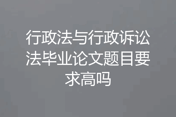 行政法与行政诉讼法毕业论文题目要求高吗