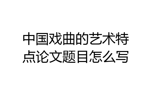 中国戏曲的艺术特点论文题目怎么写