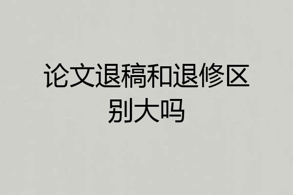 论文退稿和退修区别大吗