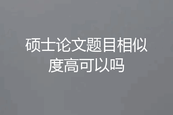 硕士论文题目相似度高可以吗