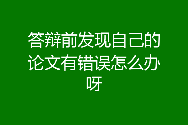 答辩前发现自己的论文有错误怎么办呀