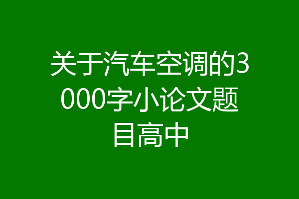 关于汽车空调的3000字小论文题目高中
