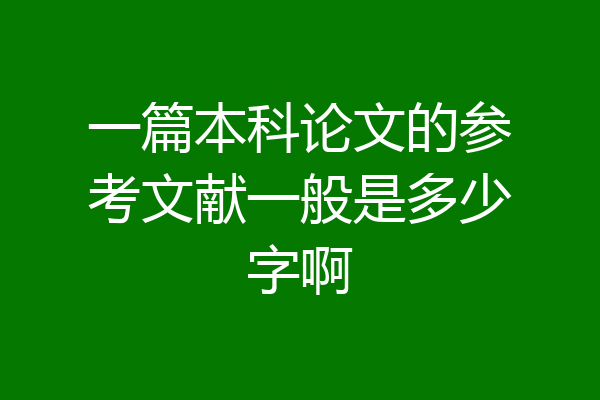 一篇本科论文的参考文献一般是多少字啊