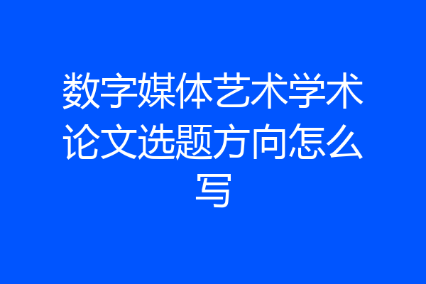 数字媒体艺术学术论文选题方向怎么写