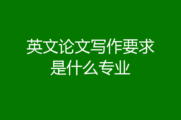 英文论文写作要求是什么专业