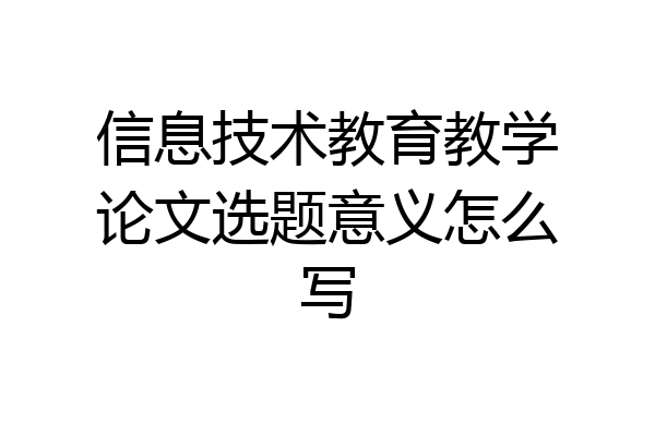 信息技术教育教学论文选题意义怎么写