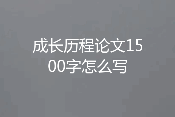 成长历程论文1500字怎么写