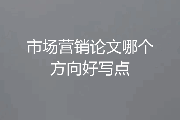 市场营销论文哪个方向好写点