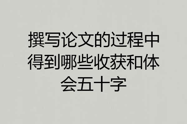 撰写论文的过程中得到哪些收获和体会五十字