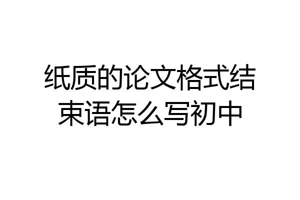 纸质的论文格式结束语怎么写初中