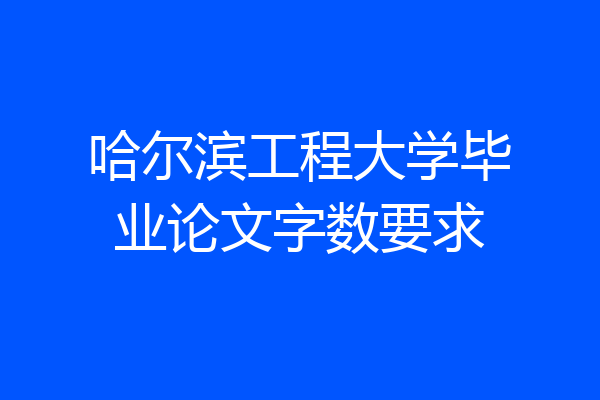 哈尔滨工程大学毕业论文字数要求
