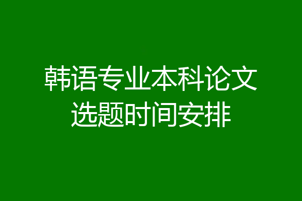 韩语专业本科论文选题时间安排