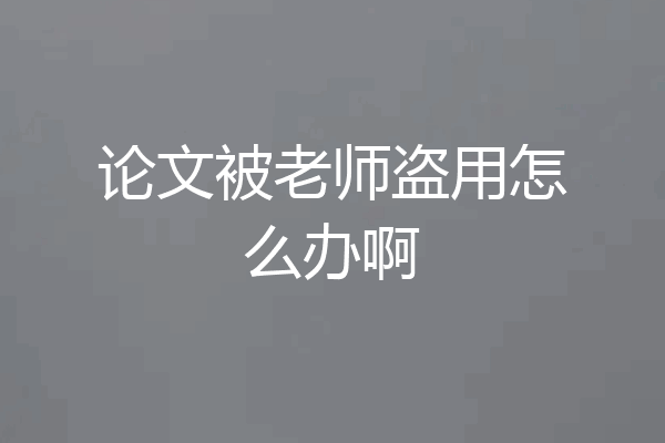论文被老师盗用怎么办啊