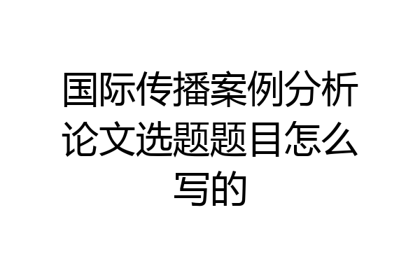 国际传播案例分析论文选题题目怎么写的