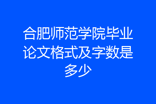 合肥师范学院毕业论文格式及字数是多少