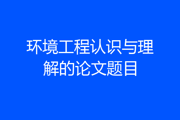 环境工程认识与理解的论文题目