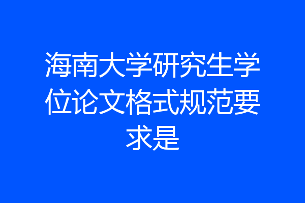 海南大学研究生学位论文格式规范要求是